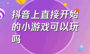 抖音上直接开始的小游戏可以玩吗