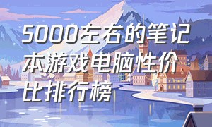 5000左右的笔记本游戏电脑性价比排行榜