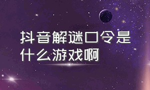 抖音解谜口令是什么游戏啊