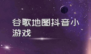 谷歌地图抖音小游戏