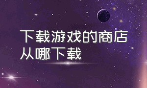 下载游戏的商店从哪下载