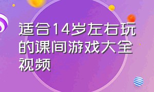 适合14岁左右玩的课间游戏大全视频