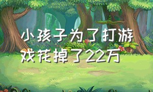 小孩子为了打游戏花掉了22万