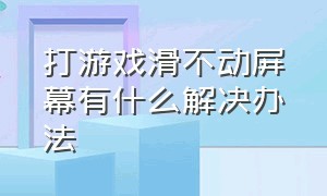 打游戏滑不动屏幕有什么解决办法