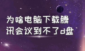 为啥电脑下载腾讯会议到不了d盘