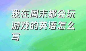 我在周末都会玩游戏的英语怎么写