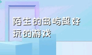 陌生的岛屿超好玩的游戏