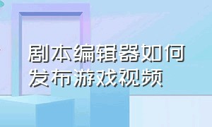 剧本编辑器如何发布游戏视频