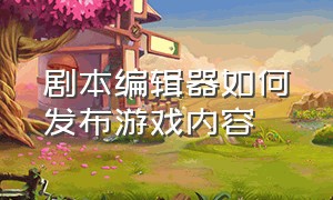 剧本编辑器如何发布游戏内容