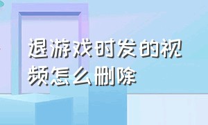 退游戏时发的视频怎么删除