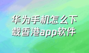 华为手机怎么下载香港app软件