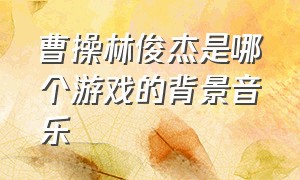 曹操林俊杰是哪个游戏的背景音乐