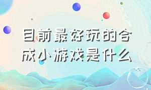 目前最好玩的合成小游戏是什么