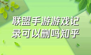 联盟手游游戏记录可以删吗知乎