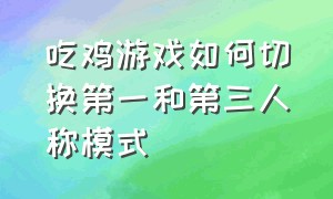 吃鸡游戏如何切换第一和第三人称模式