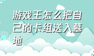 游戏王怎么把自己的卡组送入墓地