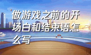 做游戏之前的开场白和结束语怎么写