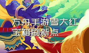 方舟手游雪大红宝箱刷新点