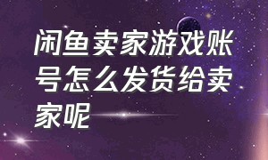 闲鱼卖家游戏账号怎么发货给卖家呢