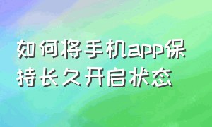 如何将手机app保持长久开启状态