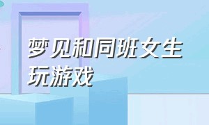 梦见和同班女生玩游戏