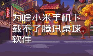 为啥小米手机下载不了腾讯桌球软件