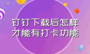 钉钉下载后怎样才能有打卡功能