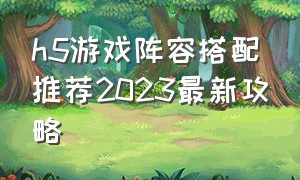 h5游戏阵容搭配推荐2023最新攻略