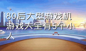 80后大型游戏机游戏大全有5个小人