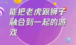 能把老虎跟狮子融合到一起的游戏