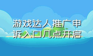 游戏达人推广申诉入口几点开启