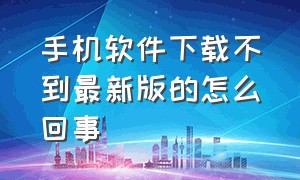 手机软件下载不到最新版的怎么回事