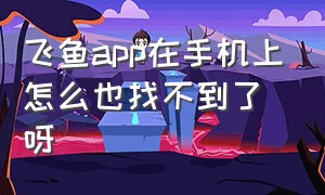 飞鱼app在手机上怎么也找不到了呀