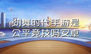 劲舞时代手游是公平竞技吗安卓