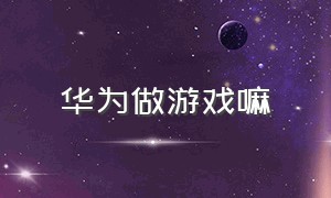 华为做游戏嘛