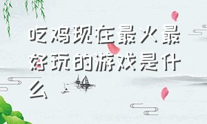 吃鸡现在最火最好玩的游戏是什么