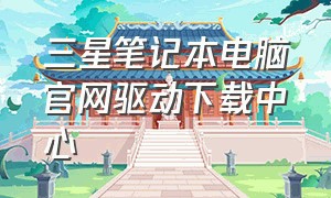 三星笔记本电脑官网驱动下载中心