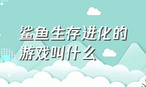 鲨鱼生存进化的游戏叫什么