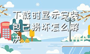 下载时显示安装包已损坏怎么解决