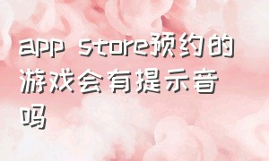 app store预约的游戏会有提示音吗