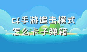 cf手游追击模式怎么卡子弹箱