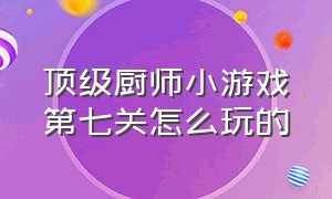 顶级厨师小游戏第七关怎么玩的