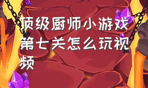 顶级厨师小游戏第七关怎么玩视频