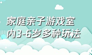 家庭亲子游戏室内3-6岁多种玩法