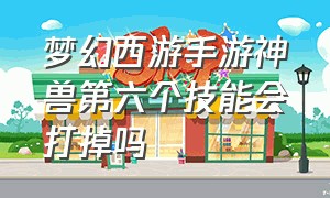 梦幻西游手游神兽第六个技能会打掉吗