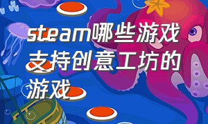 steam哪些游戏支持创意工坊的游戏