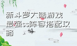 新斗罗大陆游戏最强ss阵容搭配攻略