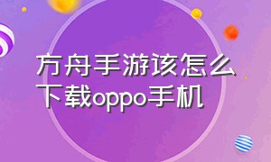 方舟手游该怎么下载oppo手机