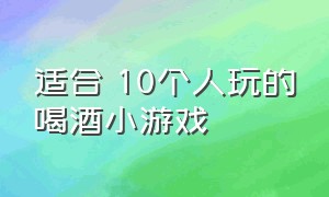 适合 10个人玩的喝酒小游戏