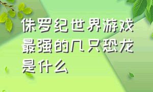 侏罗纪世界游戏最强的几只恐龙是什么